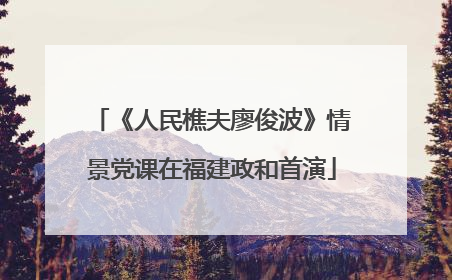 《人民樵夫廖俊波》情景党课在福建政和首演