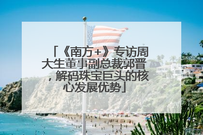 《南方+》专访周大生董事副总裁郭晋，解码珠宝巨头的核心发展优势