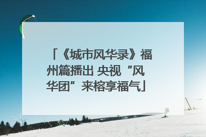 《城市风华录》福州篇播出 央视“风华团”来榕享福气