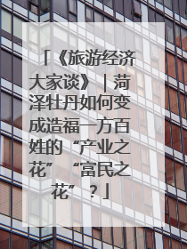 《旅游经济大家谈》｜菏泽牡丹如何变成造福一方百姓的“产业之花”“富民之花”？