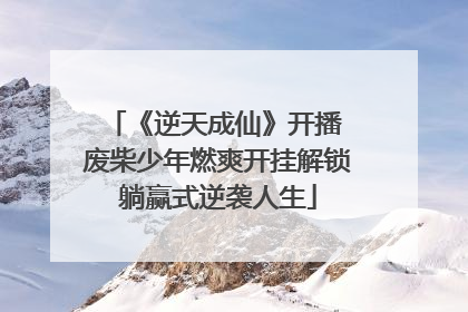 《逆天成仙》开播 废柴少年燃爽开挂解锁躺赢式逆袭人生