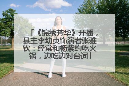 《锦绣芳华》开播，县主李幼贞饰演者张雅钦：经常和杨紫约吃火锅，边吃边对台词
