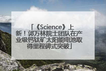 《Science》上新！郭万林院士团队在产业级钙钛矿太阳能电池取得里程碑式突破