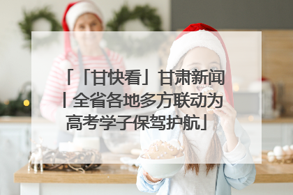 「甘快看」甘肃新闻丨全省各地多方联动为高考学子保驾护航
