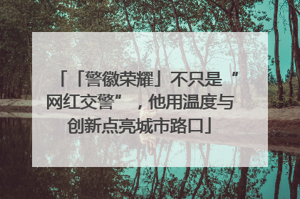 「警徽荣耀」不只是“网红交警”，他用温度与创新点亮城市路口