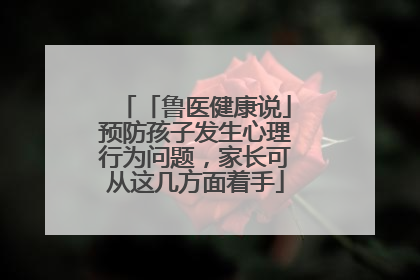 「鲁医健康说」预防孩子发生心理行为问题,家长可从这几方面着手