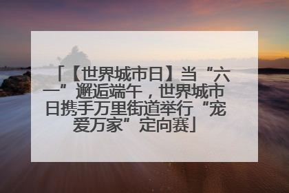 【世界城市日】当“六一”邂逅端午，世界城市日携手万里街道举行“宠爱万家”定向赛