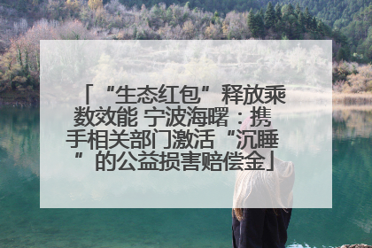“生态红包”释放乘数效能 宁波海曙：携手相关部门激活“沉睡”的公益损害赔偿金
