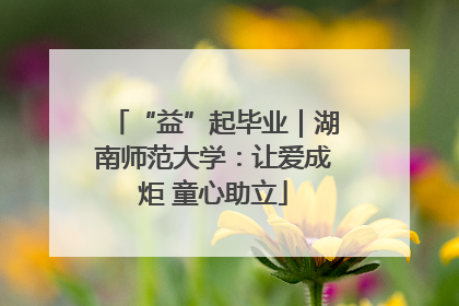 “益”起毕业｜湖南师范大学：让爱成炬 童心助立