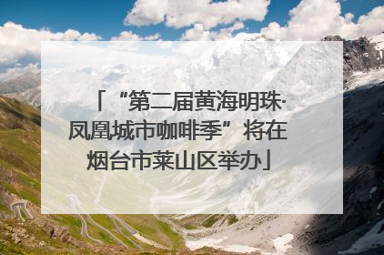 “第二届黄海明珠·凤凰城市咖啡季”将在烟台市莱山区举办