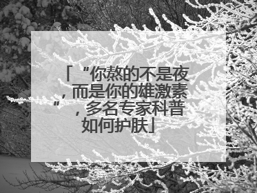 “你熬的不是夜，而是你的雄激素”，多名专家科普如何护肤