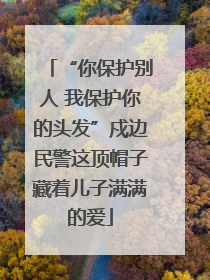 “你保护别人 我保护你的头发”戍边民警这顶帽子藏着儿子满满的爱