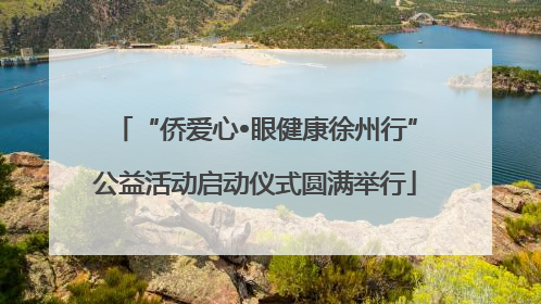 “侨爱心•眼健康徐州行”公益活动启动仪式圆满举行