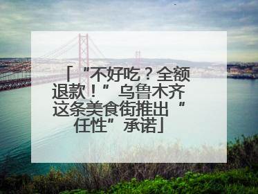 “不好吃？全额退款！”乌鲁木齐这条美食街推出“任性”承诺
