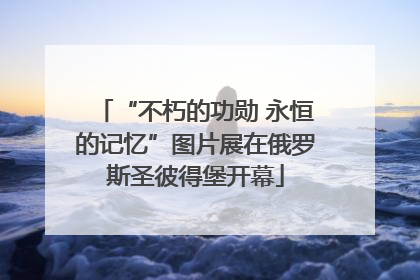 “不朽的功勋 永恒的记忆”图片展在俄罗斯圣彼得堡开幕