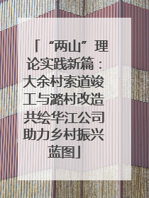 “两山”理论实践新篇：大余村索道竣工与潞村改造共绘华江公司助力乡村振兴蓝图
