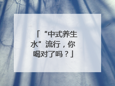 “中式养生水”流行，你喝对了吗？
