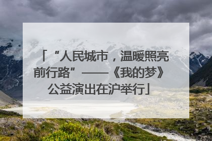 “人民城市，温暖照亮前行路”——《我的梦》公益演出在沪举行