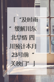 “及时雨”缓解川东北旱情 四川预计本月23号前“关秧门”