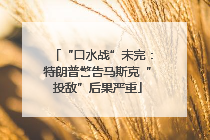 “口水战”未完：特朗普警告马斯克“投敌”后果严重