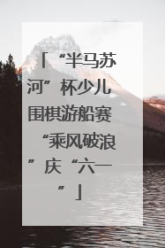 “半马苏河”杯少儿围棋游船赛“乘风破浪”庆“六一”