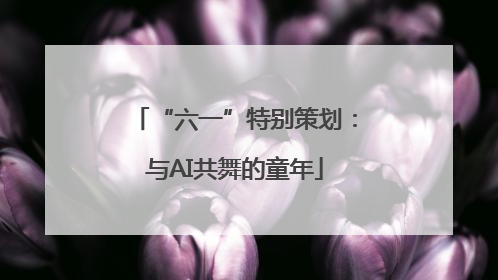 “六一”特别策划：与AI共舞的童年