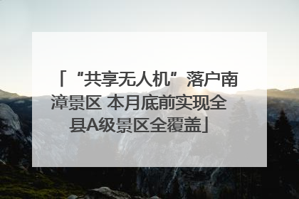“共享无人机”落户南漳景区 本月底前实现全县A级景区全覆盖