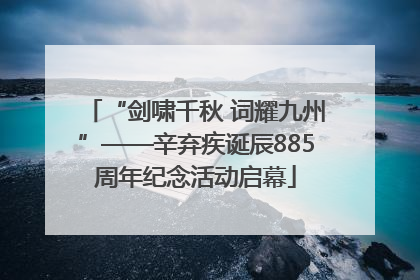 “剑啸千秋 词耀九州”——辛弃疾诞辰885周年纪念活动启幕