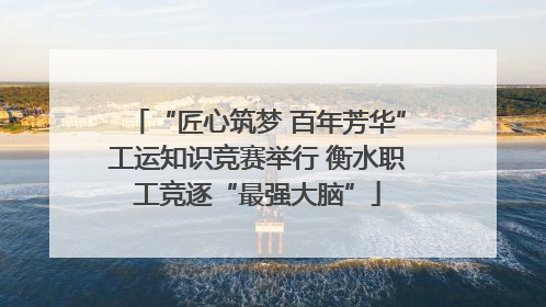“匠心筑梦 百年芳华”工运知识竞赛举行 衡水职工竞逐“最强大脑”