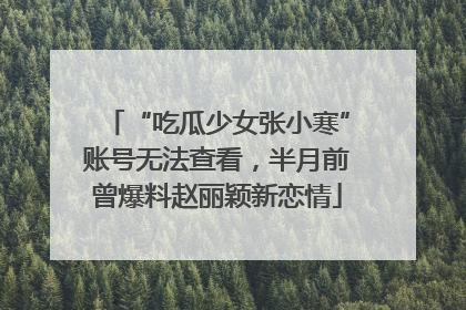 “吃瓜少女张小寒”账号无法查看，半月前曾爆料赵丽颖新恋情