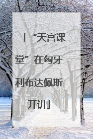 “天宫课堂”在匈牙利布达佩斯开讲