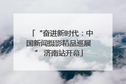 “奋进新时代：中国新闻摄影精品巡展” 济南站开幕