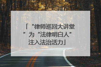 “律师巡回大讲堂”为“法律明白人”注入法治活力