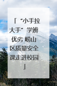 “小手拉大手”学辨优劣 崂山区质量安全课走进校园