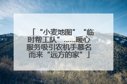 “小麦地图”“临时帮工队”……暖心服务吸引农机手慕名而来“远方的家”