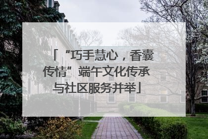 “巧手慧心，香囊传情”端午文化传承与社区服务并举