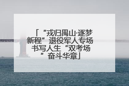 “戎归禺山·逐梦新程”退役军人专场 书写人生“双考场”奋斗华章