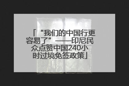 “我们的中国行更容易了”——印尼民众点赞中国240小时过境免签政策