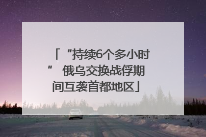“持续6个多小时” 俄乌交换战俘期间互袭首都地区
