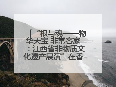 “根与魂——物华天宝 非常客家：江西省非物质文化遗产展演”在香港举行