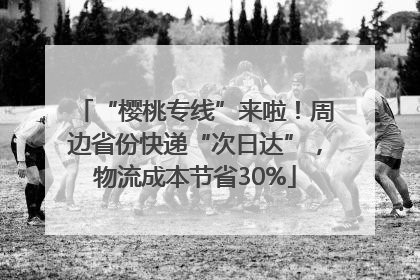 “樱桃专线”来啦！周边省份快递“次日达”，物流成本节省30%
