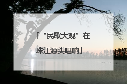 “民歌大观”在珠江源头唱响