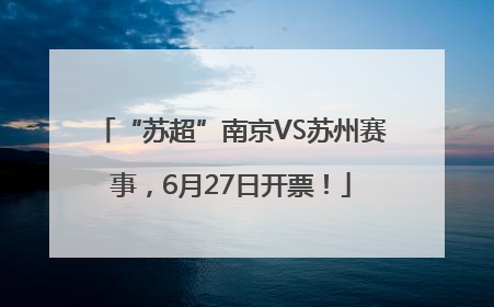 “苏超”南京VS苏州赛事，6月27日开票！