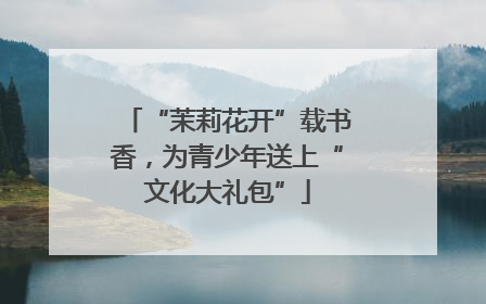 “茉莉花开”载书香，为青少年送上“文化大礼包”