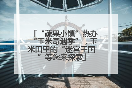 “蔬果小镇”热办“玉米奇遇季”，玉米田里的“迷宫王国”等您来探索
