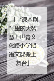 “课本剧”里的大智慧！世青文化路小学把语文课搬上舞台
