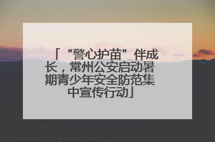 “警心护苗”伴成长，常州公安启动暑期青少年安全防范集中宣传行动