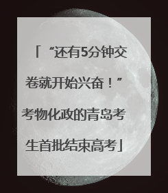 “还有5分钟交卷就开始兴奋！”考物化政的青岛考生首批结束高考