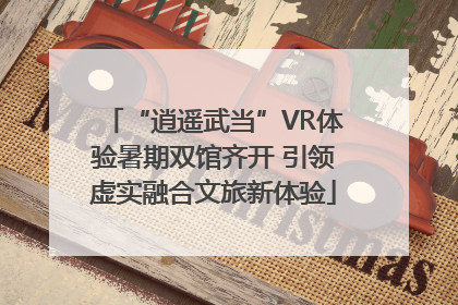 “逍遥武当”VR体验暑期双馆齐开 引领虚实融合文旅新体验