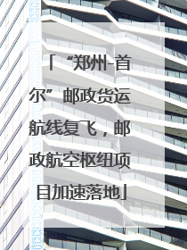 “郑州-首尔”邮政货运航线复飞，邮政航空枢纽项目加速落地